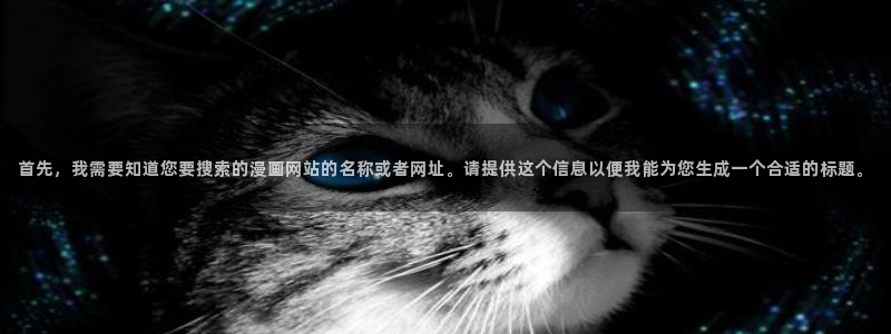 汗汗漫画h：首先，我需要知道您要搜索的漫画网站的名称或者网址。请提供这个信息以便我能为您生成一个合适的标题。