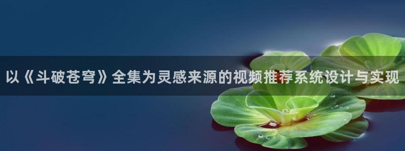 汗汗漫画：以《斗破苍穹》全集为灵感来源的视频推荐系统设计与实现