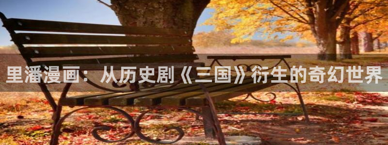 汗汗漫画羞羞首页入口在线免费阅读漫画：里潘漫画：从历史剧《三国》衍生的奇幻世界